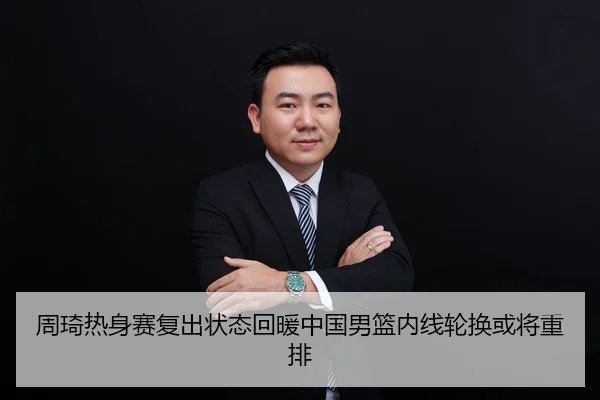 周琦热身赛复出状态回暖中国男篮内线轮换或将重排