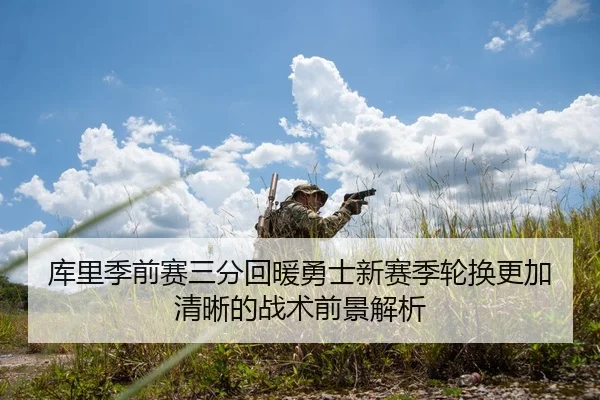 库里季前赛三分回暖勇士新赛季轮换更加清晰的战术前景解析